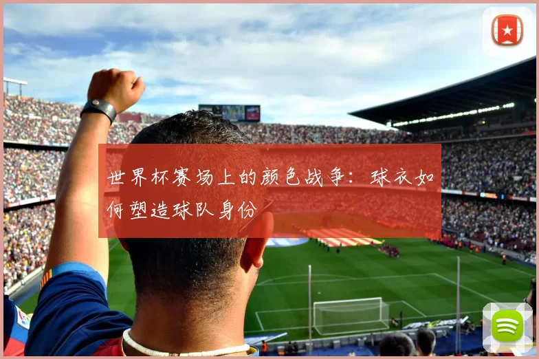 世界杯赛场上的颜色战争：球衣如何塑造球队身份