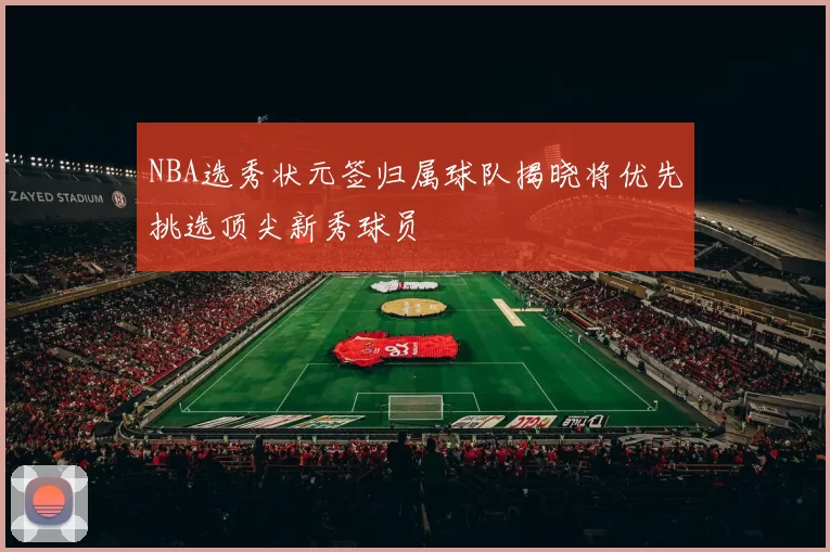 NBA选秀状元签归属球队揭晓将优先挑选顶尖新秀球员