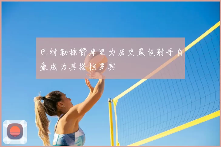 巴特勒称赞库里为历史最佳射手自豪成为其搭档罗宾
