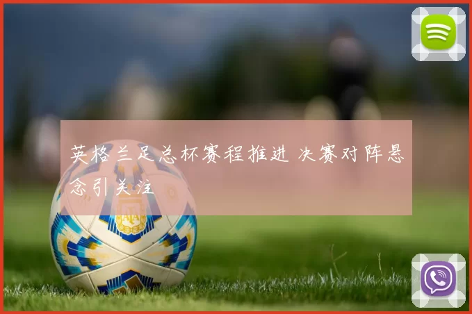 英格兰足总杯赛程推进 决赛对阵悬念引关注