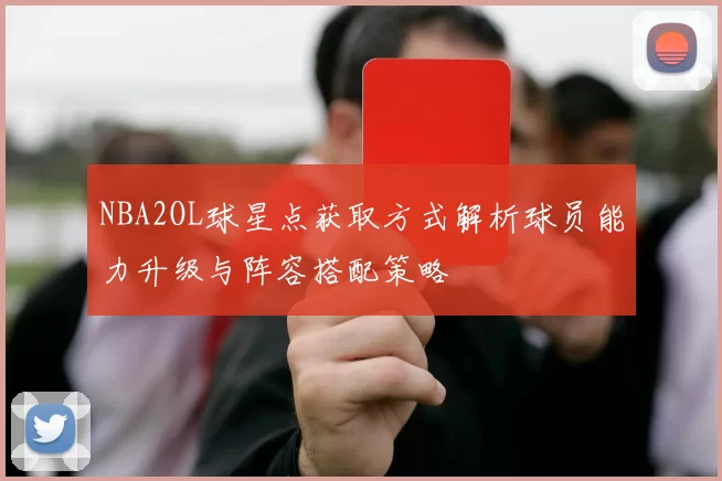 NBA2OL球星点获取方式解析球员能力升级与阵容搭配策略