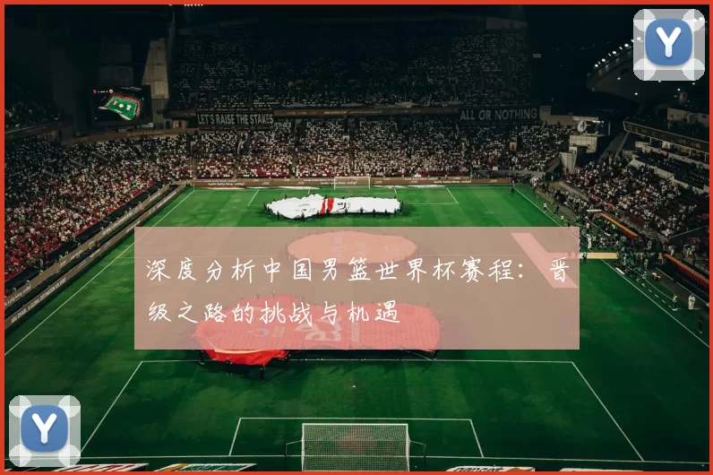 深度分析中国男篮世界杯赛程:晋级之路的挑战与机遇