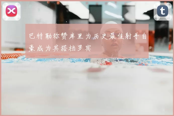 巴特勒称赞库里为历史最佳射手自豪成为其搭档罗宾