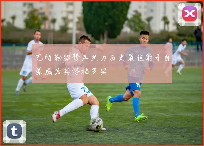 巴特勒称赞库里为历史最佳射手自豪成为其搭档罗宾