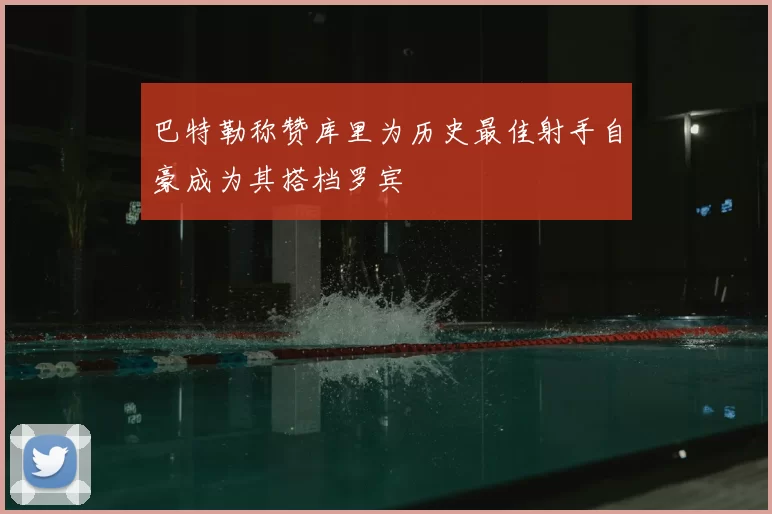 巴特勒称赞库里为历史最佳射手自豪成为其搭档罗宾