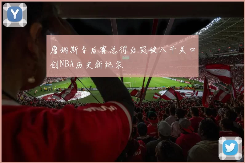 詹姆斯季后赛总得分突破八千关口创NBA历史新纪录