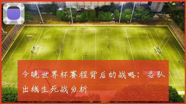 今晚世界杯赛程背后的战略:各队出线生死战分析