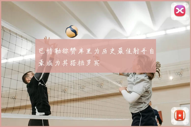 巴特勒称赞库里为历史最佳射手自豪成为其搭档罗宾