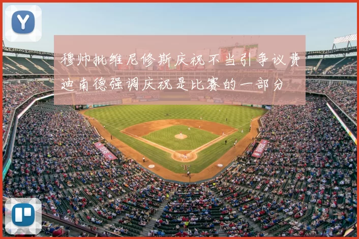穆帅批维尼修斯庆祝不当引争议费迪南德强调庆祝是比赛的一部分