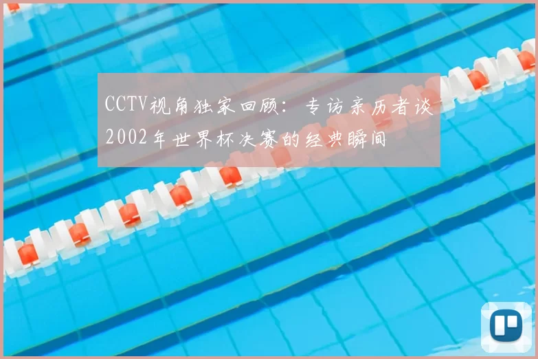 CCTV视角独家回顾：专访亲历者谈2002年世界杯决赛的经典瞬间
