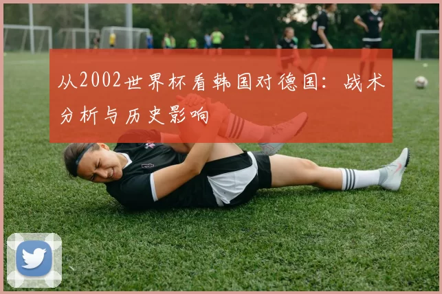 从2002世界杯看韩国对德国:战术分析与历史影响