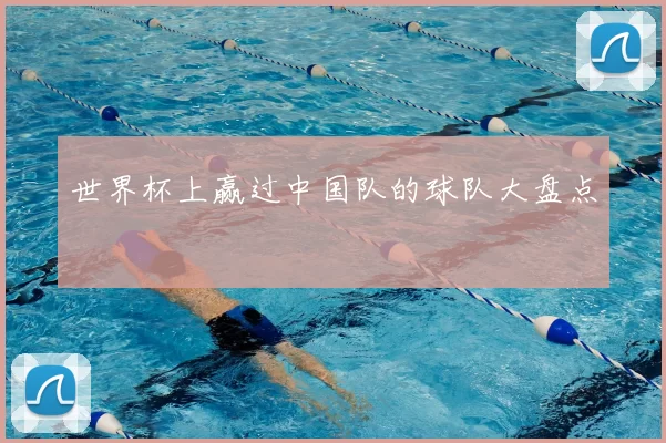 世界杯上赢过中国队的球队大盘点