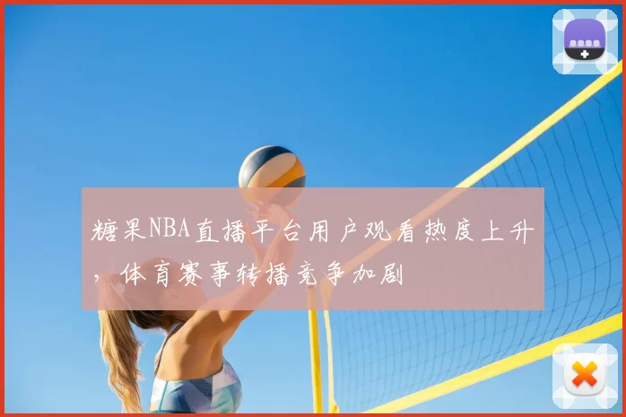 糖果NBA直播平台用户观看热度上升,体育赛事转播竞争加剧