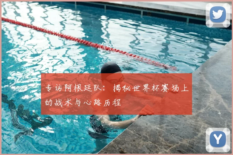 专访阿根廷队：揭秘世界杯赛场上的战术与心路历程