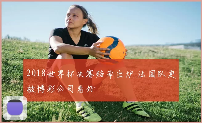 2018世界杯决赛赔率出炉 法国队更被博彩公司看好