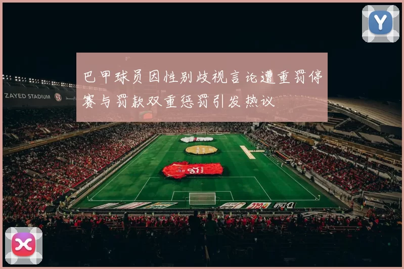巴甲球员因性别歧视言论遭重罚停赛与罚款双重惩罚引发热议