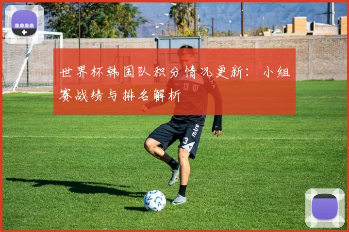 世界杯韩国队积分情况更新:小组赛战绩与排名解析