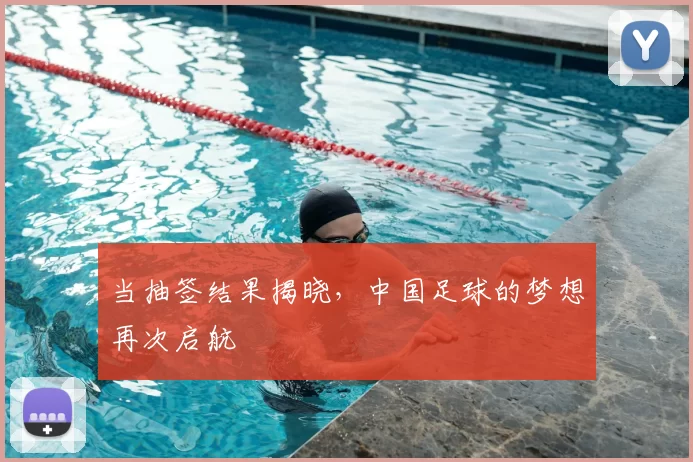 当抽签结果揭晓，中国足球的梦想再次启航