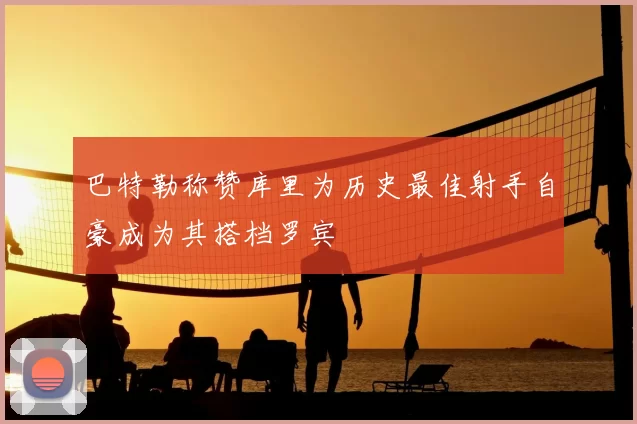 巴特勒称赞库里为历史最佳射手自豪成为其搭档罗宾