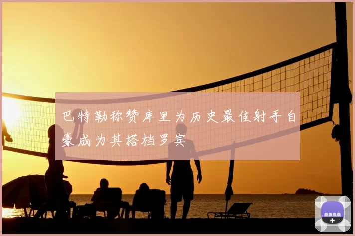巴特勒称赞库里为历史最佳射手自豪成为其搭档罗宾