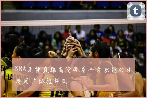 NBA免费直播高清观看平台功能对比与用户体验评测