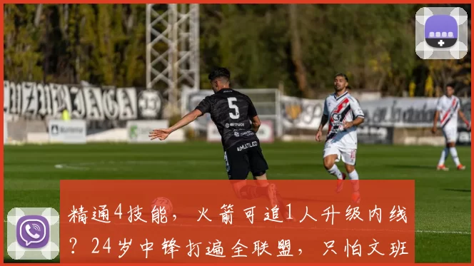 精通4技能,火箭可追1人升级内线?24岁中锋打遍全联盟,只怕文班