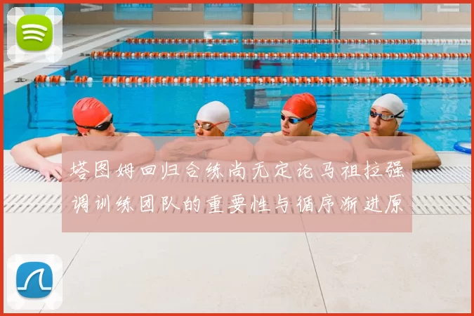 塔图姆回归合练尚无定论马祖拉强调训练团队的重要性与循序渐进原则