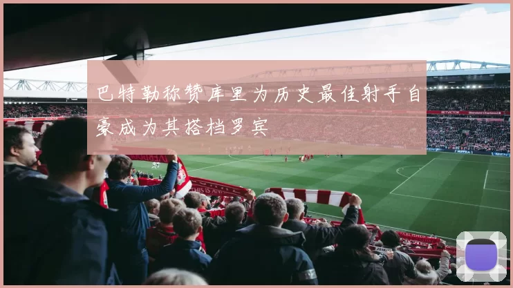 巴特勒称赞库里为历史最佳射手自豪成为其搭档罗宾