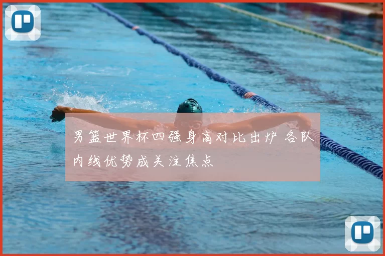 男篮世界杯四强身高对比出炉 各队内线优势成关注焦点