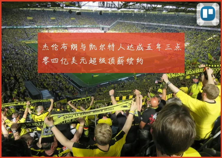 杰伦布朗与凯尔特人达成五年三点零四亿美元超级顶薪续约