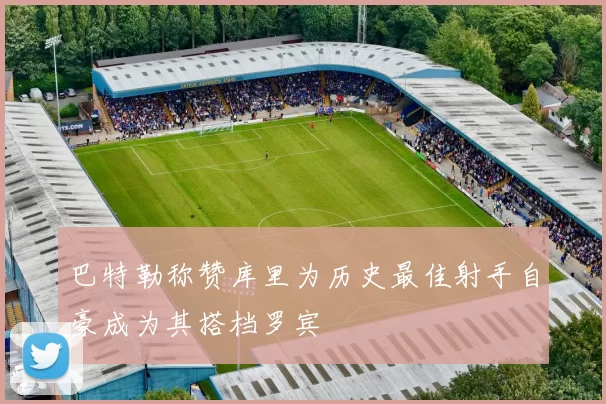 巴特勒称赞库里为历史最佳射手自豪成为其搭档罗宾