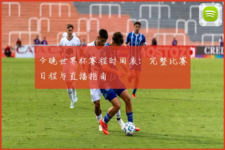 今晚世界杯赛程时间表:完整比赛日程与直播指南