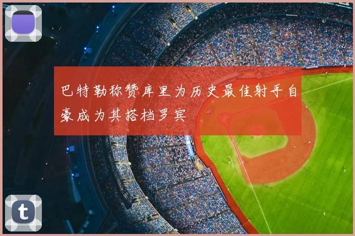 巴特勒称赞库里为历史最佳射手自豪成为其搭档罗宾