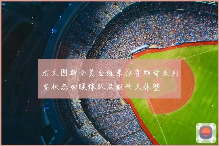 尤文图斯全员合练弗拉霍维奇米利克状态回暖球队放假两天休整