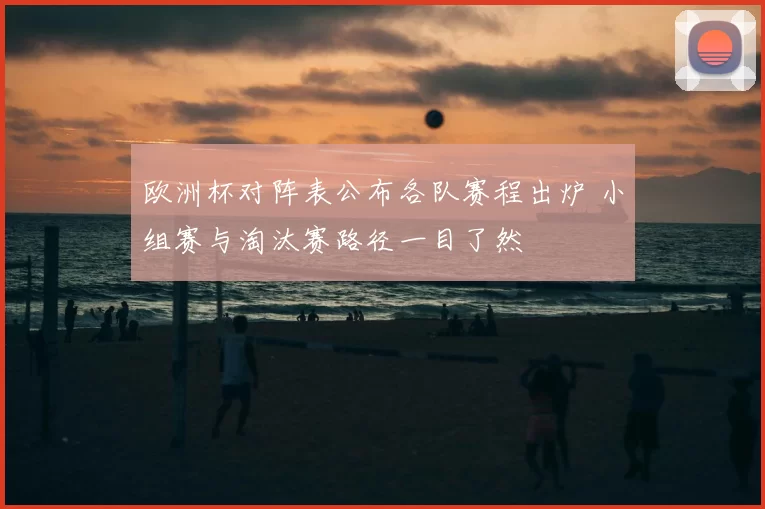欧洲杯对阵表公布各队赛程出炉 小组赛与淘汰赛路径一目了然