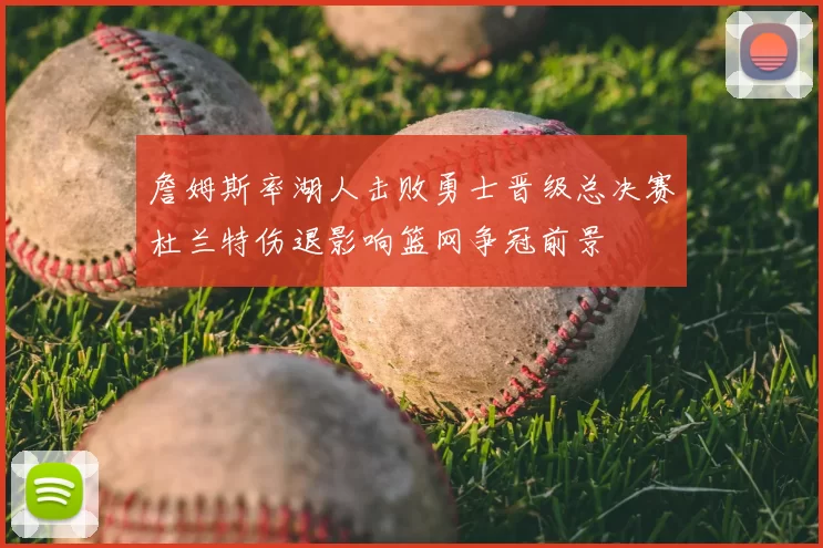 詹姆斯率湖人击败勇士晋级总决赛杜兰特伤退影响篮网争冠前景