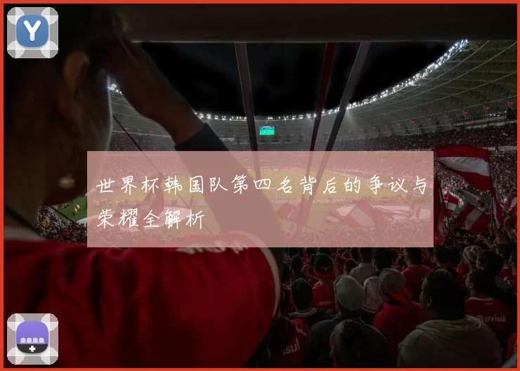 世界杯韩国队第四名背后的争议与荣耀全解析