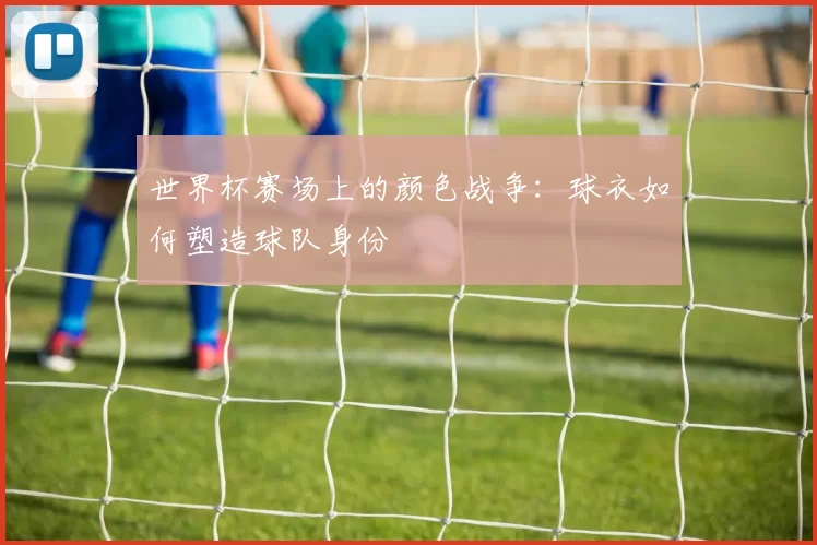 世界杯赛场上的颜色战争:球衣如何塑造球队身份