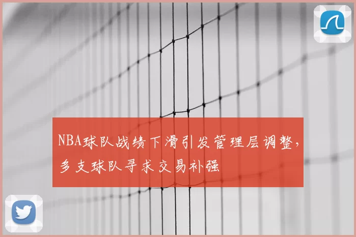 NBA球队战绩下滑引发管理层调整,多支球队寻求交易补强