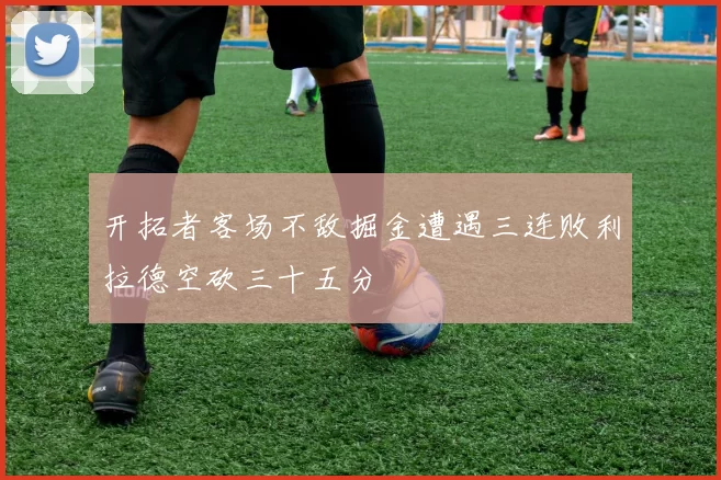 开拓者客场不敌掘金遭遇三连败利拉德空砍三十五分