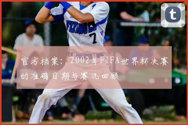 官方档案:2002年FIFA世界杯决赛的准确日期与赛况回顾