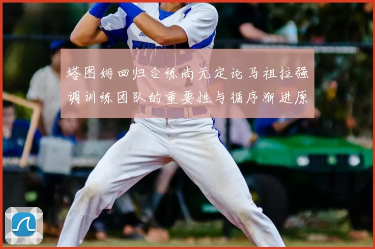 塔图姆回归合练尚无定论马祖拉强调训练团队的重要性与循序渐进原则