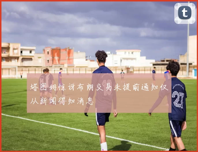 塔图姆惊讶布朗交易未提前通知仅从新闻得知消息
