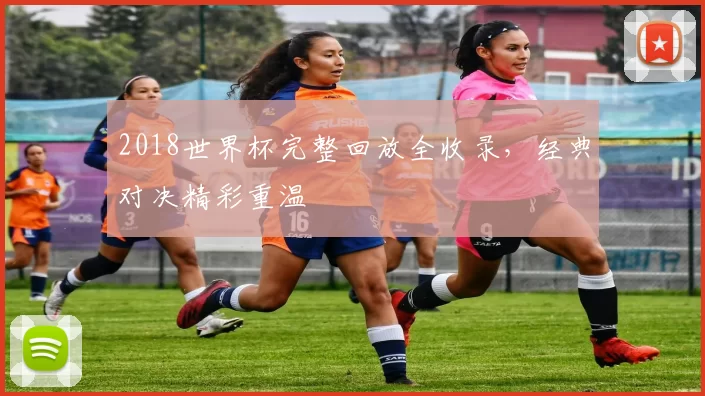 2018世界杯完整回放全收录,经典对决精彩重温