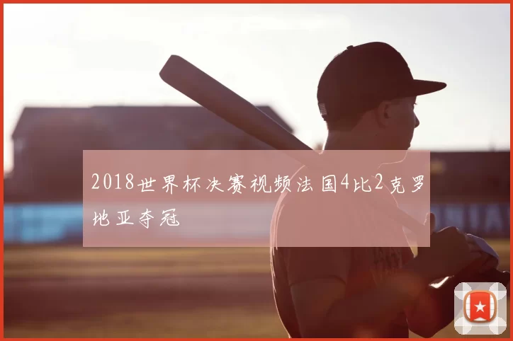 2018世界杯决赛视频法国4比2克罗地亚夺冠
