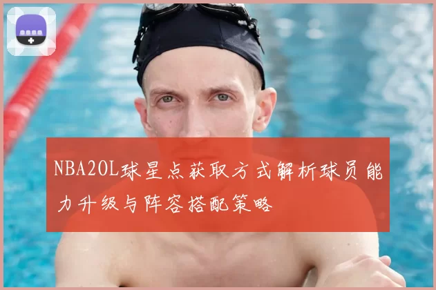 NBA2OL球星点获取方式解析球员能力升级与阵容搭配策略