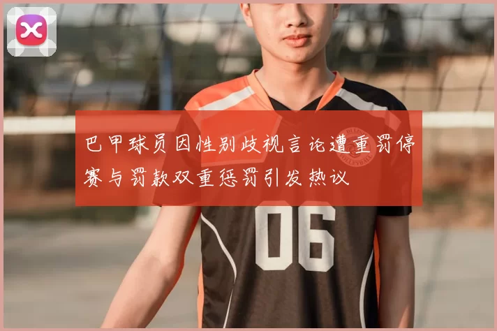 巴甲球员因性别歧视言论遭重罚停赛与罚款双重惩罚引发热议