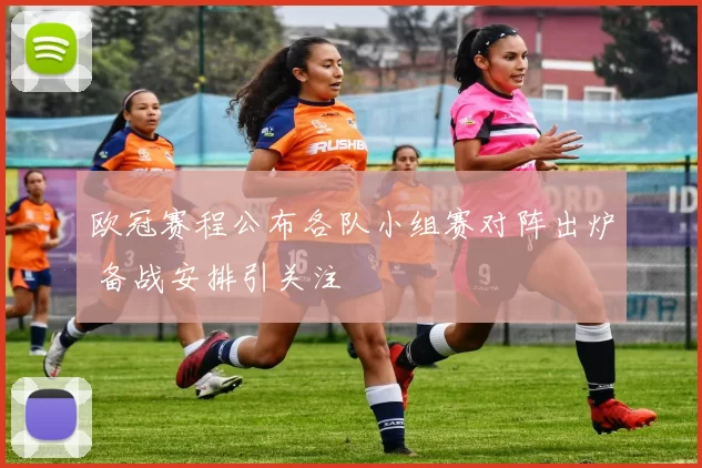 欧冠赛程公布各队小组赛对阵出炉 备战安排引关注