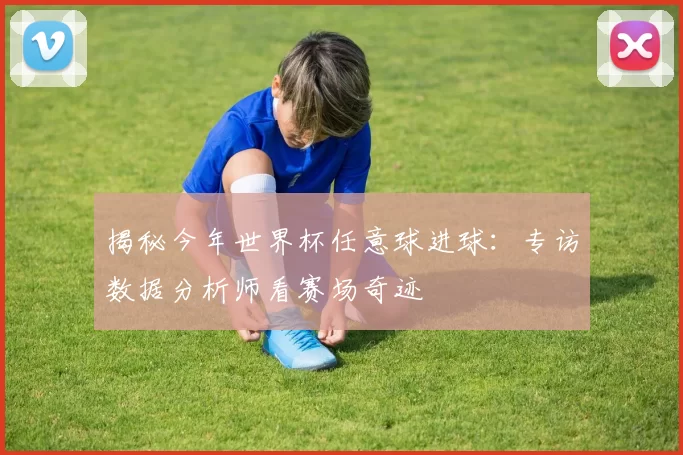 揭秘今年世界杯任意球进球:专访数据分析师看赛场奇迹