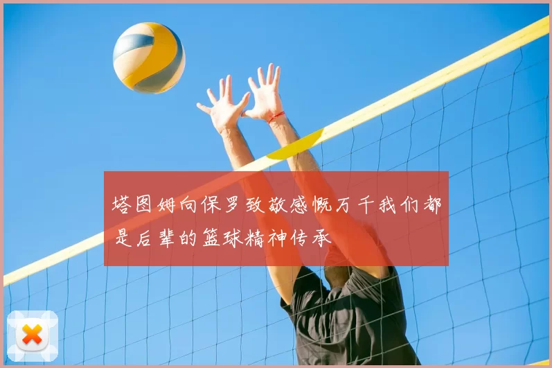 塔图姆向保罗致敬感慨万千我们都是后辈的篮球精神传承